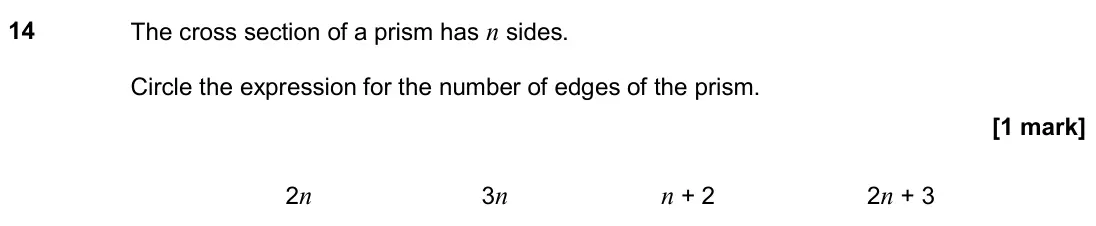November 2018 Paper 2H, question 14: The cross section of a prism has n sides. Circle the expression for the number of edges of the prism. 2n 3n n + 2 2n + 3