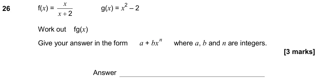 November 2018 Paper 2H, question 26: f(x) = 2 + x x g(x) = x2 – 2 Work out fg(x) Give your answer in the form a + bx n where a, b and n are integers. Answer