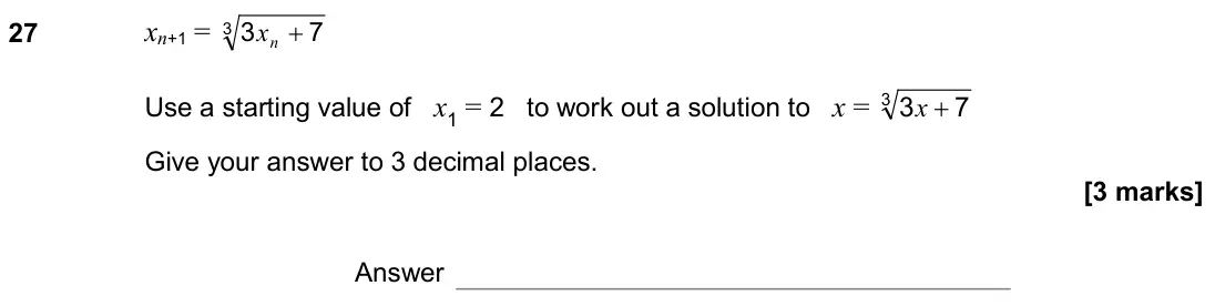 November 2019 Paper 2H, question 27: xn+1 = 3 7 3 + n x Use a starting value of x1 = 2 to work out a solution to x = 3 7 3 + x Give your answer to 3 decimal places. Answer