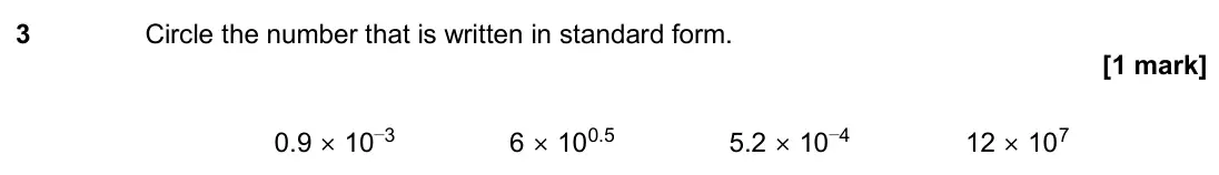 November 2020 Paper 2H, question 3: Circle the number that is written in standard form. 0.9 × 10 –3 6 × 10 0.5 5.2 × 10 –4 12 × 10 7