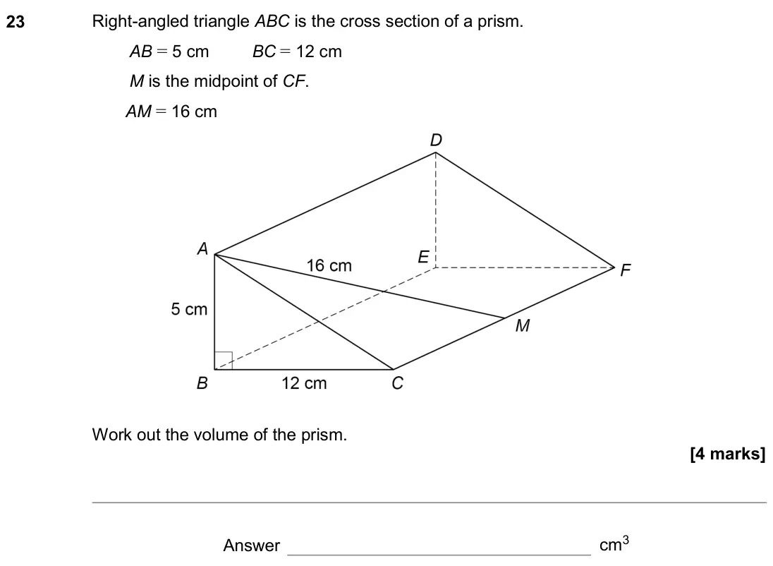 November 2020 Paper 2H, question 23: Right-angled triangle ABC is the cross section of a prism. AB = 5 cm BC = 12 cm M is the midpoint of CF. AM = 16 cm Work out the volume of the prism. Answer cm3