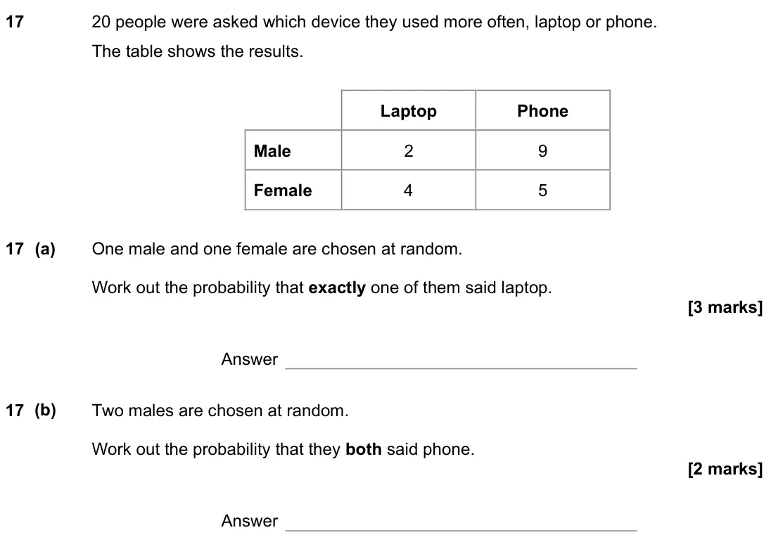 November 2021 Paper 2H, question 17: 20 people were asked which device they used more often, laptop or phone. The table shows the results. Laptop Phone Male 2 9 Female 4 5 17 (a) One male and one f