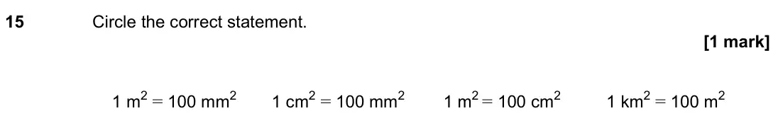 November 2022 Paper 2H, question 15: Circle the correct statement. 1 m2 = 100 mm2 1 cm2 = 100 mm2 1 m2 = 100 cm2 1 km2 = 100 m2