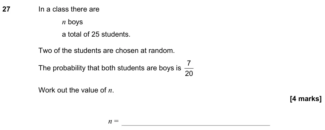 November 2022 Paper 2H, question 27: In a class there are n boys a total of 25 students. Two of the students are chosen at random. The probability that both students are boys is 20 7 Work out the v