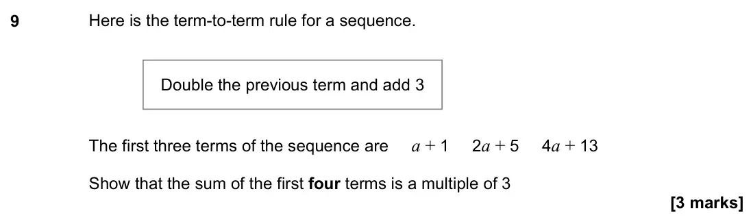 November 2023 Paper 2H, question 9: Here is the term-to-term rule for a sequence. The first three terms of the sequence are a + 1 2a + 5 4a + 13 Show that the sum of the first four terms is a mult