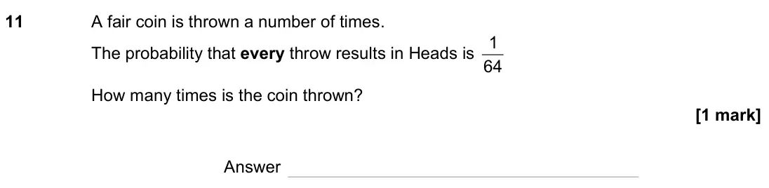 November 2023 Paper 2H, question 11: A fair coin is thrown a number of times. The probability that every throw results in Heads is 64 1 How many times is the coin thrown? Answer