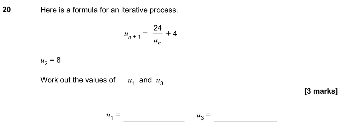 November 2024 Paper 2H, question 20: Here is a formula for an iterative process. un + 1 = n u 24 + 4 u2 = 8 Work out the values of u1 and u3 u1 = u3 =