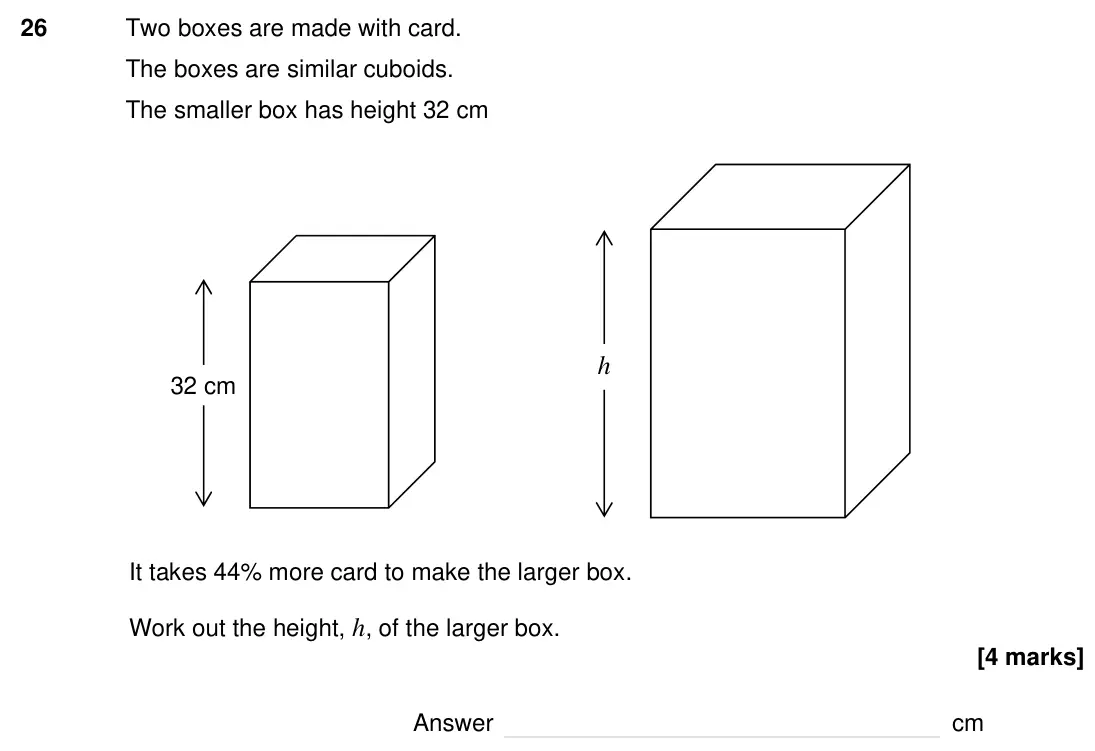 Specimen Paper 2H, question 26: Two boxes are made with card. The boxes are similar cuboids. The smaller box has height 32 cm 32 cm h It takes 44% more card to make the larger box. Work out th