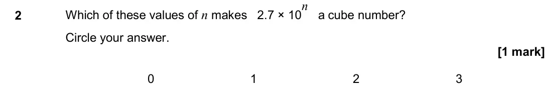June 2017 Paper 3H, question 2: Which of these values of n makes 2.7 × 10n a cube number? Circle your answer. 0 1 2 3