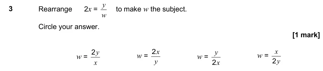 June 2017 Paper 3H, question 3: Rearrange 2x = w y to make w the subject. Circle your answer. w = x y 2 w = y x 2 w = x y 2 w = y x 2