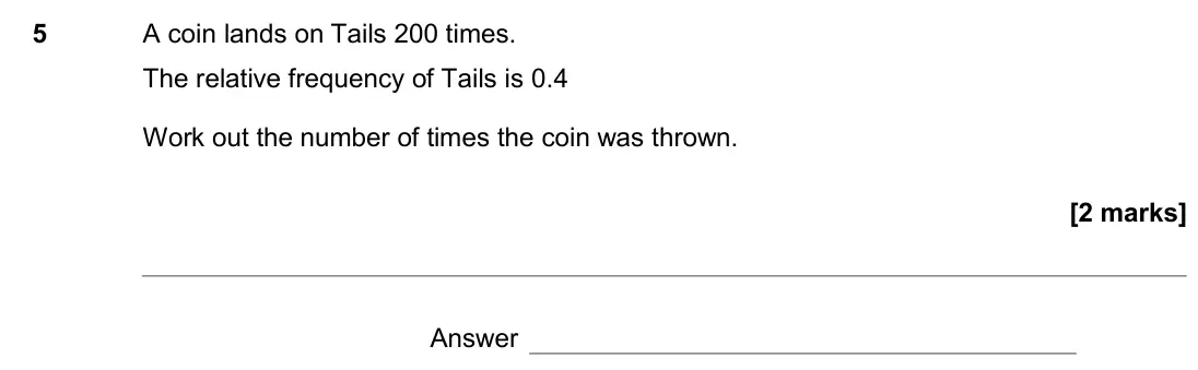 June 2017 Paper 3H, question 5: A coin lands on Tails 200 times. The relative frequency of Tails is 0.4 Work out the number of times the coin was thrown. Answer