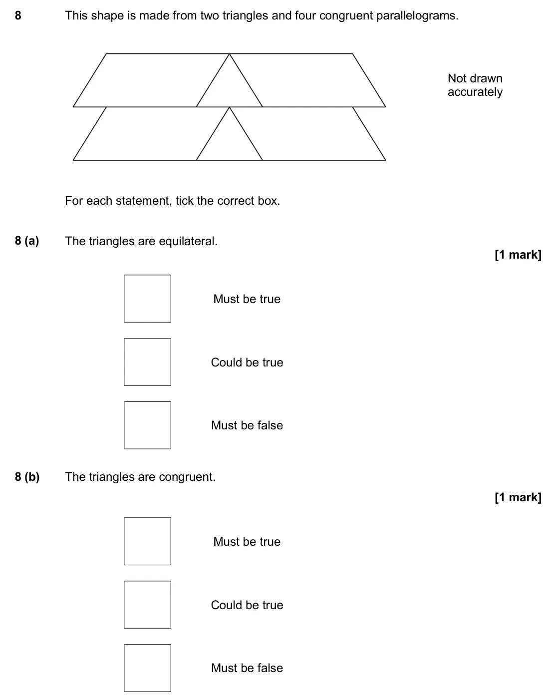 June 2017 Paper 3H, question 8: This shape is made from two triangles and four congruent parallelograms. For each statement, tick the correct box. 8 (a) The triangles are equilateral. Must be 