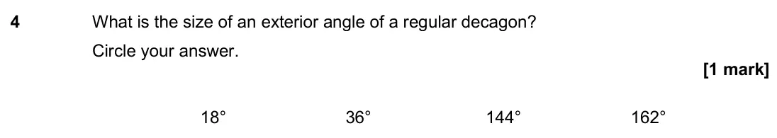 June 2018 Paper 3H, question 4: What is the size of an exterior angle of a regular decagon? Circle your answer. 18° 36° 144° 162°