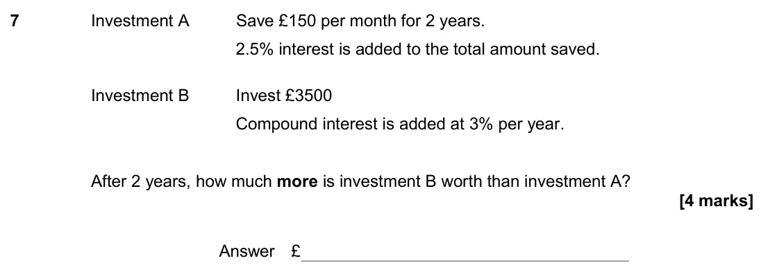 June 2018 Paper 3H, question 7: Investment A Save £150 per month for 2 years. 2.5% interest is added to the total amount saved. Investment B Invest £3500 Compound interest is added at 3% per y