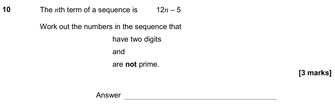 June 2018 Paper 3H, question 10: The nth term of a sequence is 12n – 5 Work out the numbers in the sequence that have two digits and are not prime. Answer