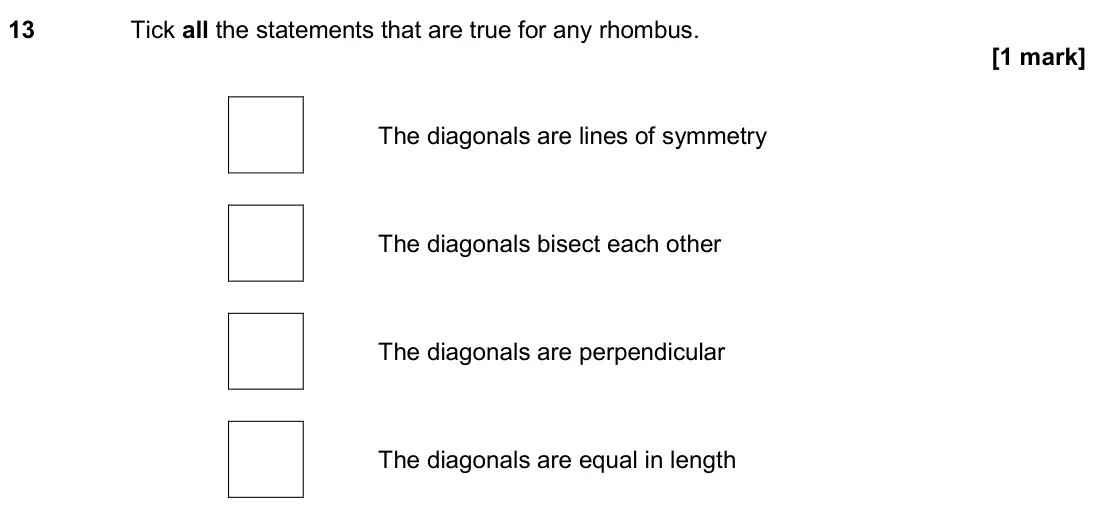 June 2018 Paper 3H, question 13: Tick all the statements that are true for any rhombus. The diagonals are lines of symmetry The diagonals bisect each other The diagonals are perpendicular The d