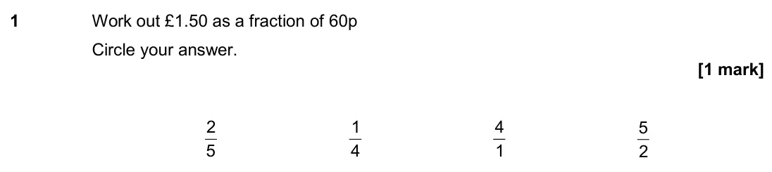 June 2019 Paper 3H, question 1: Work out £1.50 as a fraction of 60p Circle your answer. 5 2 4 1 4 1 2 5