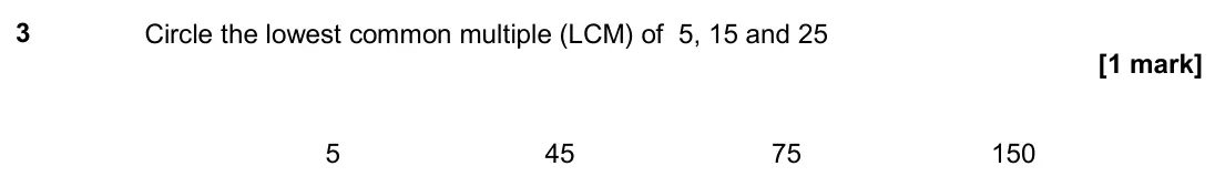 June 2019 Paper 3H, question 3: Circle the lowest common multiple (LCM) of 5, 15 and 25 5 45 75 150