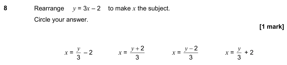 June 2019 Paper 3H, question 8: Rearrange y = 3x – 2 to make x the subject. Circle your answer. x = 3 y – 2 x = 3 2 + y x = 3 2 − y x = 3 y + 2