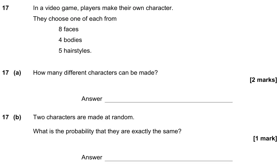 June 2022 Paper 3H, question 17: In a video game, players make their own character. They choose one of each from 8 faces 4 bodies 5 hairstyles. 17 (a) How many different characters can be made?