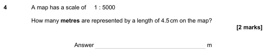 June 2023 Paper 3H, question 4: A map has a scale of 1 : 5000 How many metres are represented by a length of 4.5 cm on the map? Answer m