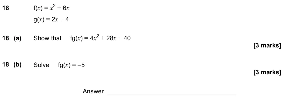 June 2023 Paper 3H, question 18: f(x) = x2 + 6x g(x) = 2x + 4 18 (a) Show that fg(x) = 4x2 + 28x + 40 18 (b) Solve fg(x) = –5 Answer