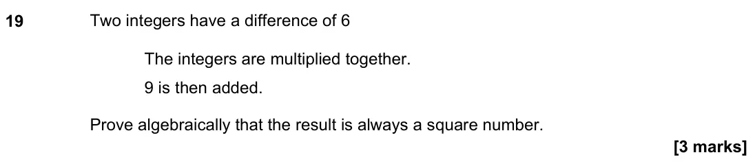 June 2023 Paper 3H, question 19: Two integers have a difference of 6 The integers are multiplied together. 9 is then added. Prove algebraically that the result is always a square number.