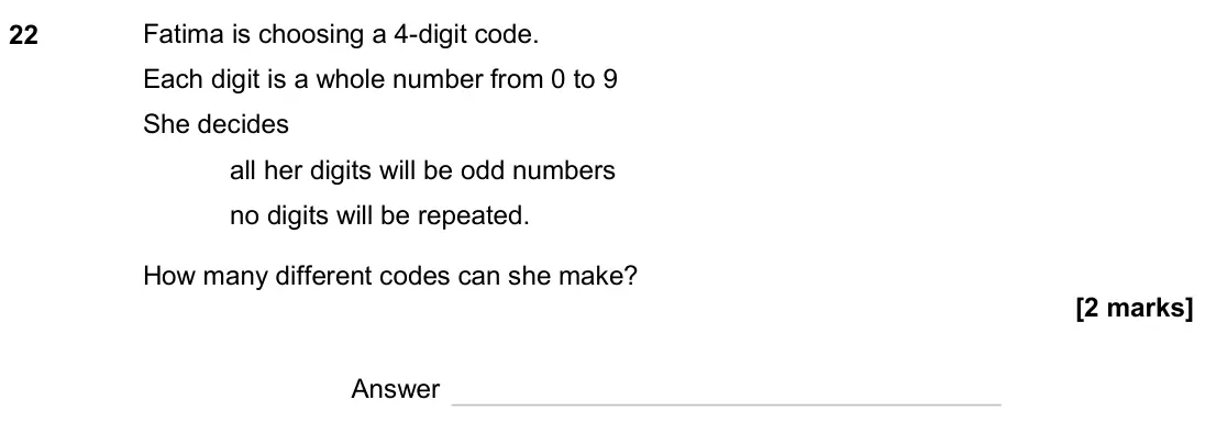 June 2024 Paper 3H, question 22: Fatima is choosing a 4-digit code. Each digit is a whole number from 0 to 9 She decides all her digits will be odd numbers no digits will be repeated. How many