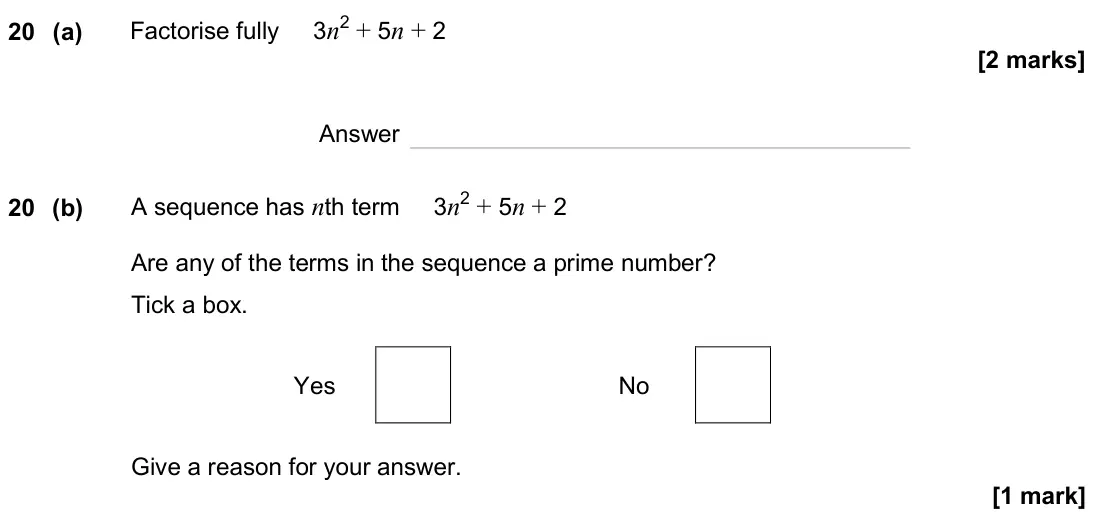 June 2025 Paper 3H, question 20: (a) Factorise fully 3n2 + 5n + 2 Answer 20 (b) A sequence has nth term 3n2 + 5n + 2 Are any of the terms in the sequence a prime number? Tick a box. Yes No Give