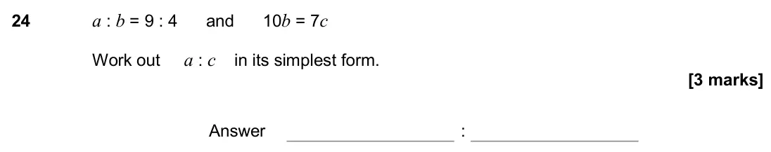 November 2017 Paper 3H, question 24: a : b = 9 : 4 and 10b = 7c Work out a : c in its simplest form. Answer :