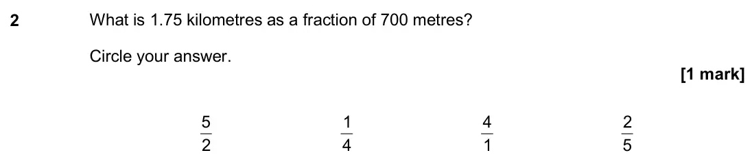 November 2018 Paper 3H, question 2: What is 1.75 kilometres as a fraction of 700 metres? Circle your answer. 2 5 4 1 1 4 5 2
