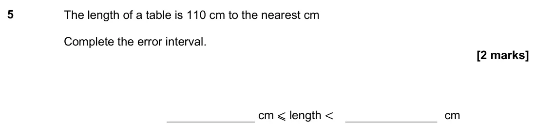 November 2018 Paper 3H, question 5: The length of a table is 110 cm to the nearest cm Complete the error interval. cm ⩽ length < cm