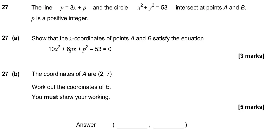 November 2018 Paper 3H, question 27: The line y = 3x + p and the circle x2 + y2 = 53 intersect at points A and B. p is a positive integer. 27 (a) Show that the x-coordinates of points A and B satis