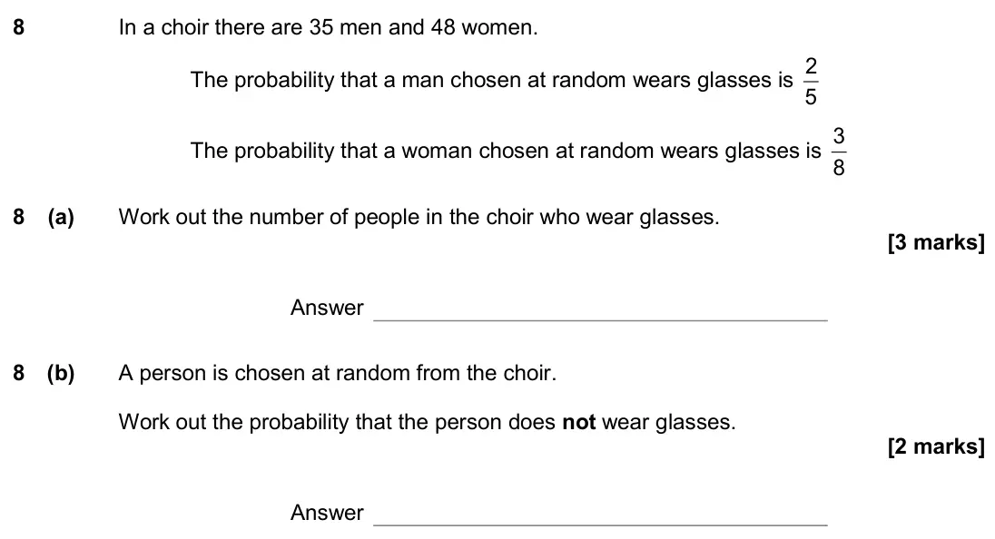 November 2019 Paper 3H, question 8: In a choir there are 35 men and 48 women. The probability that a man chosen at random wears glasses is 5 2 The probability that a woman chosen at random wears g