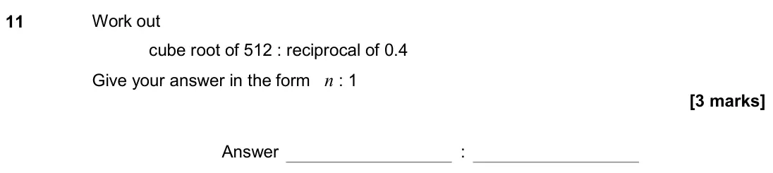 November 2019 Paper 3H, question 11: Work out cube root of 512 : reciprocal of 0.4 Give your answer in the form n : 1 Answer :
