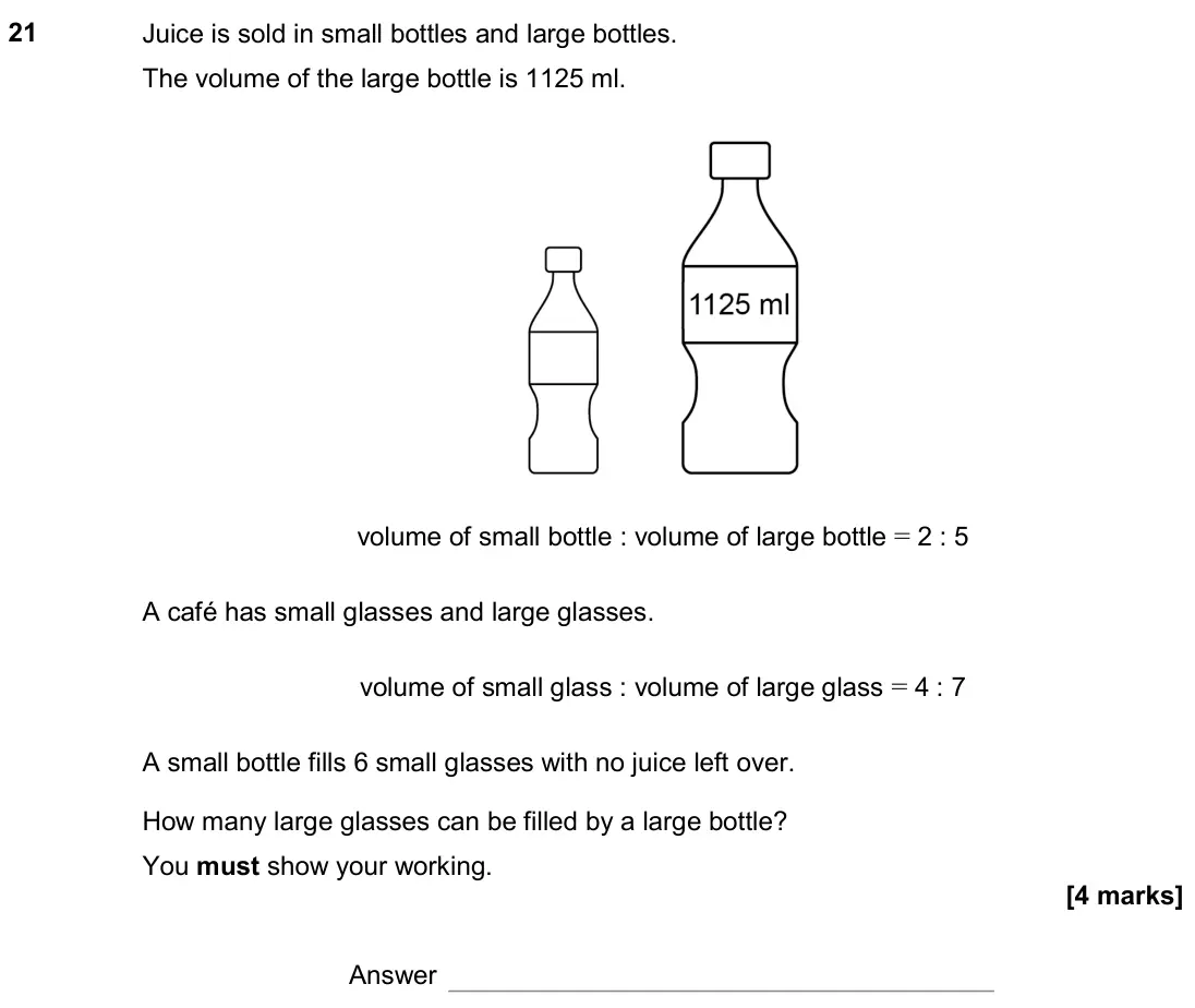 November 2019 Paper 3H, question 21: Juice is sold in small bottles and large bottles. The volume of the large bottle is 1125 ml. volume of small bottle : volume of large bottle = 2 : 5 A café has