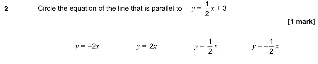 November 2020 Paper 3H, question 2: Circle the equation of the line that is parallel to y = 2 1 x + 3 y = –2x y = 2x y = 2 1 x y = – 2 1 x