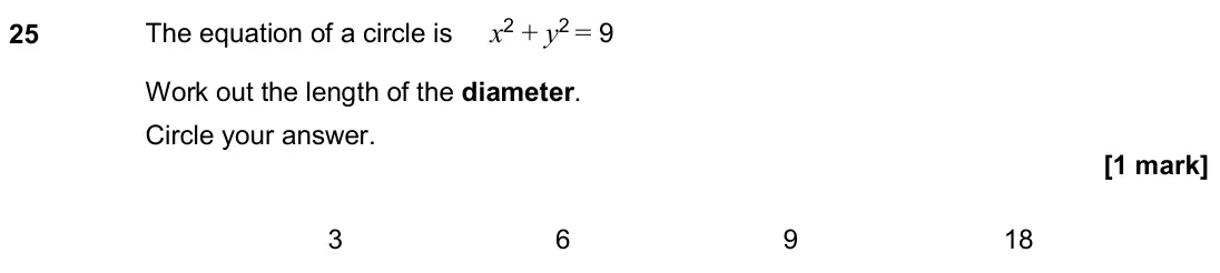 November 2020 Paper 3H, question 25: The equation of a circle is x2 + y2 = 9 Work out the length of the diameter. Circle your answer. 3 6 9 18