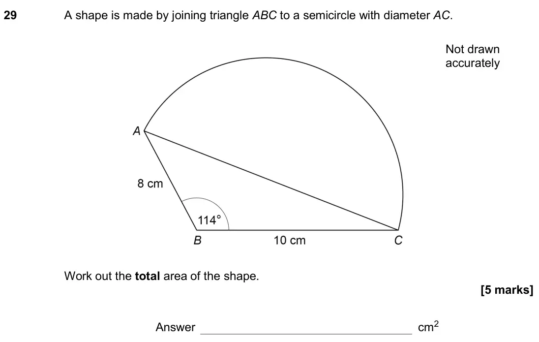 November 2020 Paper 3H, question 29: A shape is made by joining triangle ABC to a semicircle with diameter AC. Not drawn accurately Work out the total area of the shape. Answer cm2