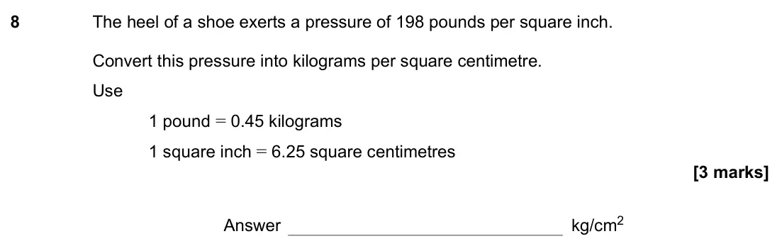 November 2021 Paper 3H, question 8: The heel of a shoe exerts a pressure of 198 pounds per square inch. Convert this pressure into kilograms per square centimetre. Use 1 pound = 0.45 kilograms 1 s