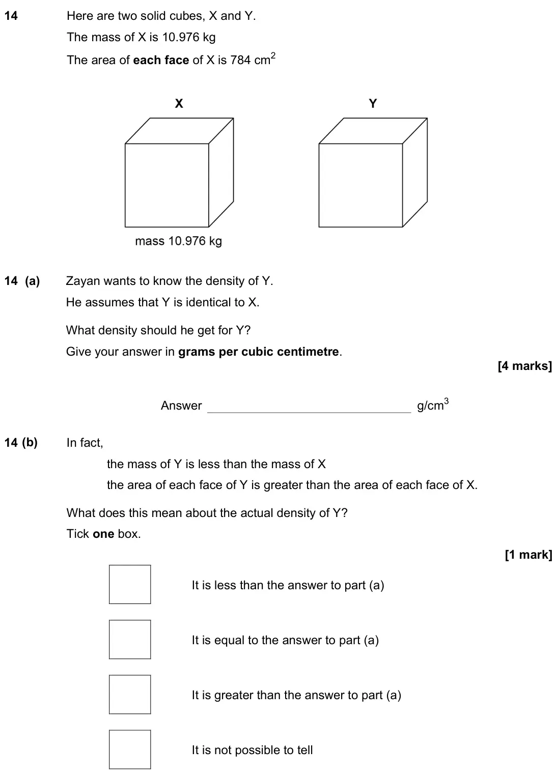 November 2022 Paper 3H, question 14: Here are two solid cubes, X and Y. The mass of X is 10.976 kg The area of each face of X is 784 cm2 14 (a) Zayan wants to know the density of Y. He assumes that