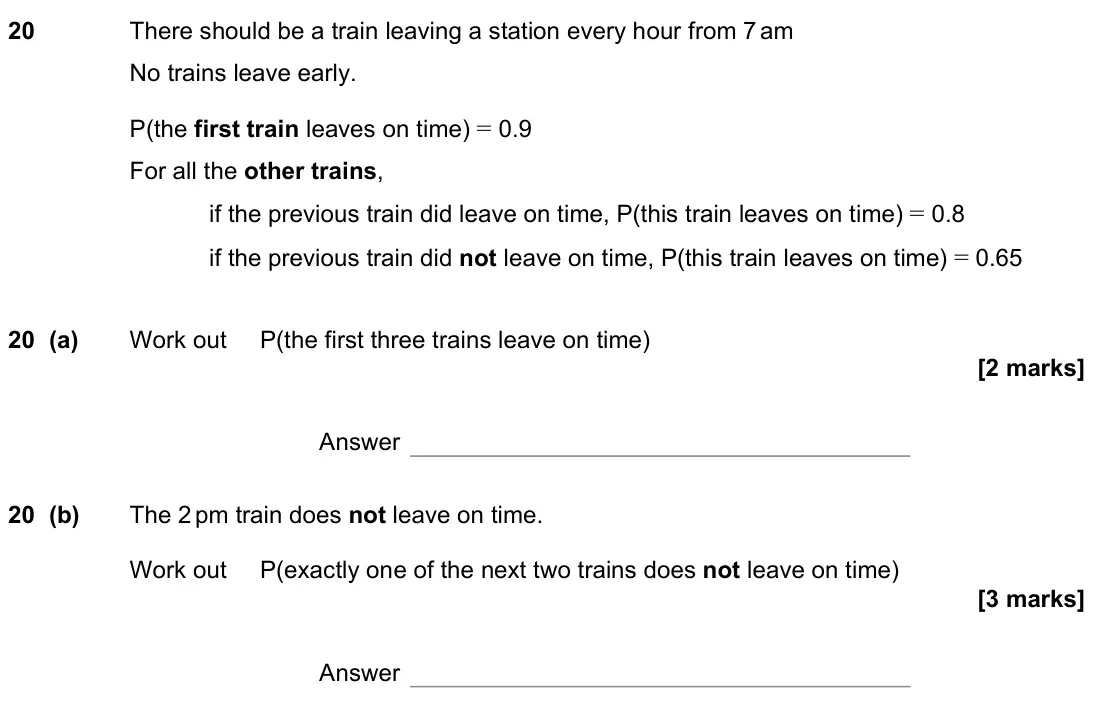 November 2022 Paper 3H, question 20: There should be a train leaving a station every hour from 7 am No trains leave early. P(the first train leaves on time) = 0.9 For all the other trains, if the p