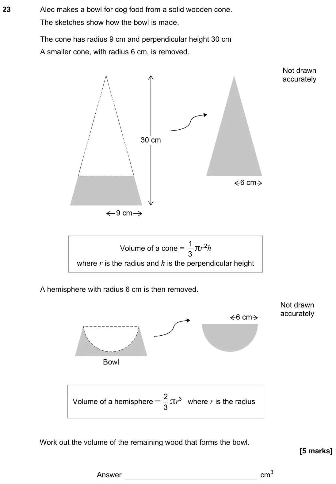 November 2022 Paper 3H, question 23: Alec makes a bowl for dog food from a solid wooden cone. The sketches show how the bowl is made. The cone has radius 9 cm and perpendicular height 30 cm A small