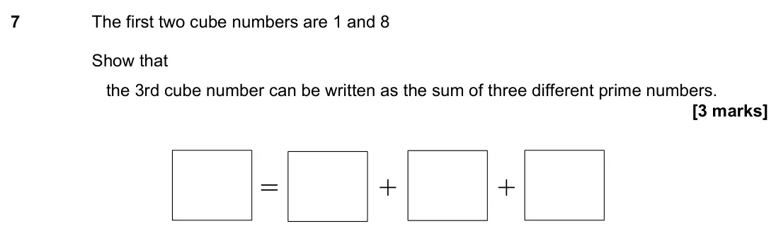 November 2023 Paper 3H, question 7: The first two cube numbers are 1 and 8 Show that the 3rd cube number can be written as the sum of three different prime numbers. = + +