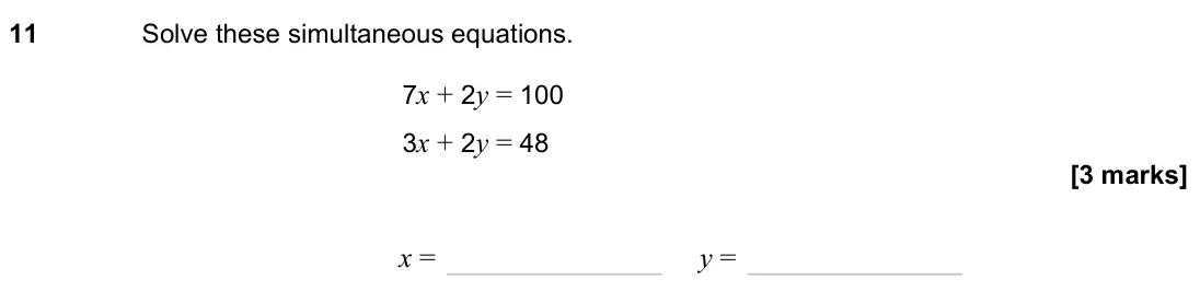 November 2023 Paper 3H, question 11: Solve these simultaneous equations. 7x + 2y = 100 3x + 2y = 48 x = y =