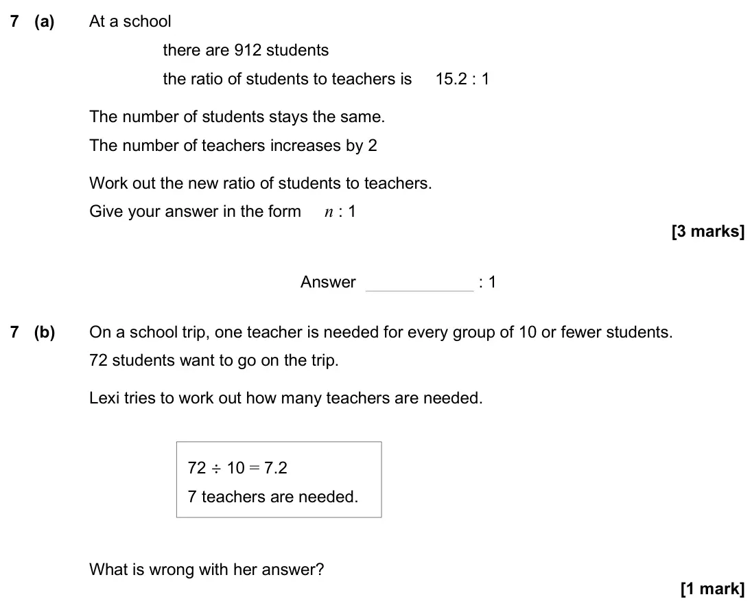 November 2024 Paper 3H, question 7: (a) At a school there are 912 students the ratio of students to teachers is 15.2 : 1 The number of students stays the same. The number of teachers increases by
