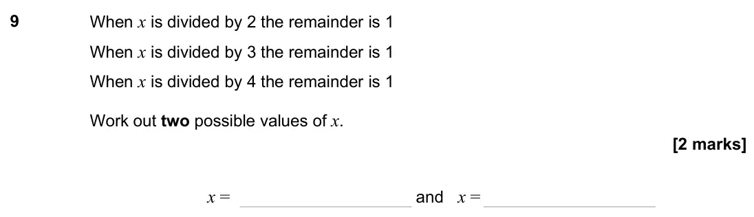 November 2024 Paper 3H, question 9: When x is divided by 2 the remainder is 1 When x is divided by 3 the remainder is 1 When x is divided by 4 the remainder is 1 Work out two possible values of x.