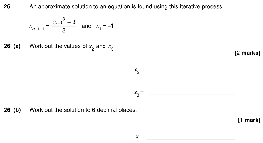Specimen Paper 3H, question 26: An approximate solution to an equation is found using this iterative process. xn + 1 = 8 3 3 ) ( n x and x1 = 1 26 (a) Work out the values of x2 and x3 x2 =