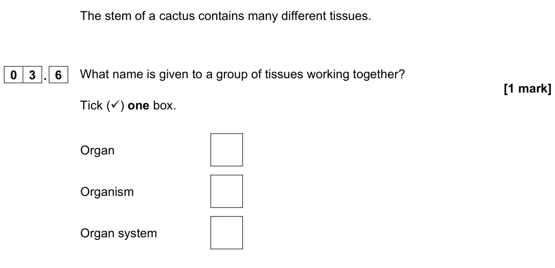 November 2021 Paper 1 Foundation, question 03.6: What name is given to a group of tissues working together? [1 mark] Tick () one box. Organ Organism Organ system