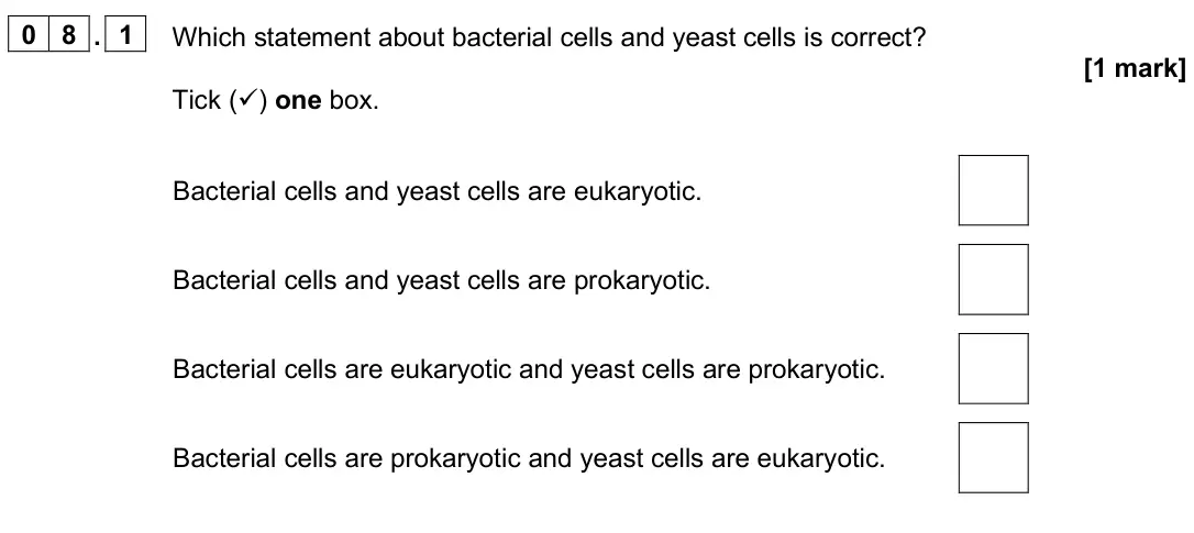 June 2025 Paper 1 Higher, question 08.1: Which statement about bacterial cells and yeast cells is correct? [1 mark] Tick () one box. Bacterial cells and yeast cells are eukaryotic. Bacterial cells and